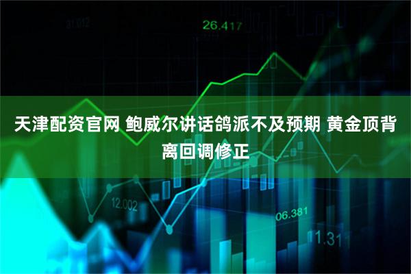 天津配资官网 鲍威尔讲话鸽派不及预期 黄金顶背离回调修正