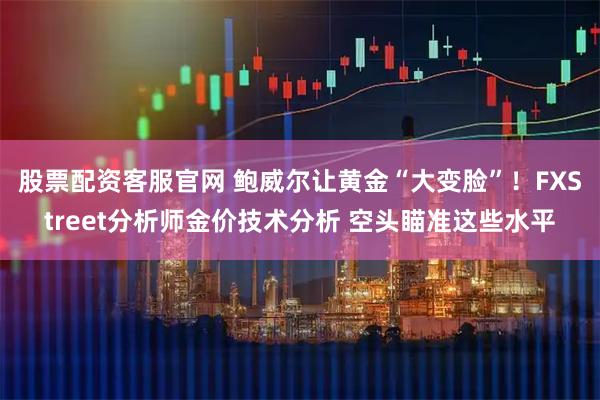 股票配资客服官网 鲍威尔让黄金“大变脸”！FXStreet分析师金价技术分析 空头瞄准这些水平