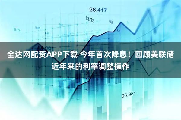 全达网配资APP下载 今年首次降息！回顾美联储近年来的利率调整操作