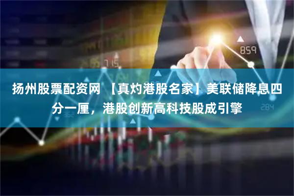扬州股票配资网 【真灼港股名家】美联储降息四分一厘，港股创新高科技股成引擎