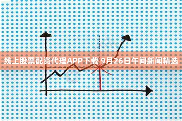 线上股票配资代理APP下载 9月26日午间新闻精选