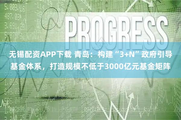 无锡配资APP下载 青岛：构建“3+N”政府引导基金体系，打造规模不低于3000亿元基金矩阵