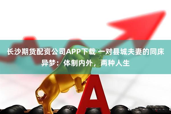 长沙期货配资公司APP下载 一对县城夫妻的同床异梦：体制内外，两种人生