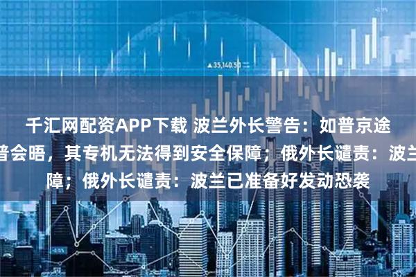 千汇网配资APP下载 波兰外长警告:如普京途经波兰领空与特朗普会晤,其专机无法得到安全保障;俄外长谴责:波兰已准备好发动恐袭