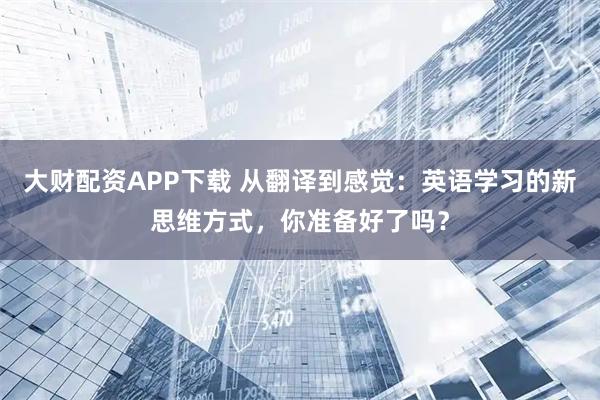 大财配资APP下载 从翻译到感觉：英语学习的新思维方式，你准备好了吗？