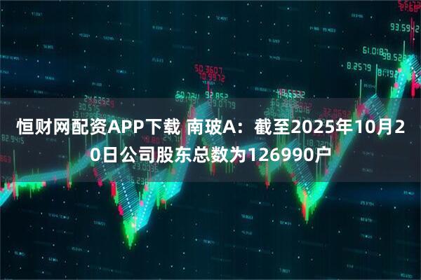 恒财网配资APP下载 南玻A：截至2025年10月20日公司股东总数为126990户