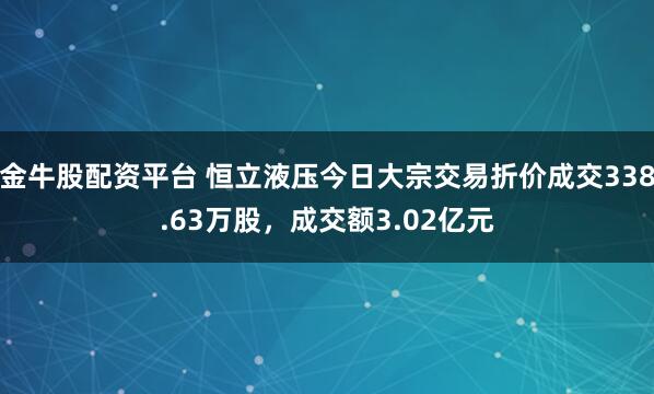 金牛股配资平台 恒立液压今日大宗交易折价成交338.63万股，成交额3.02亿元