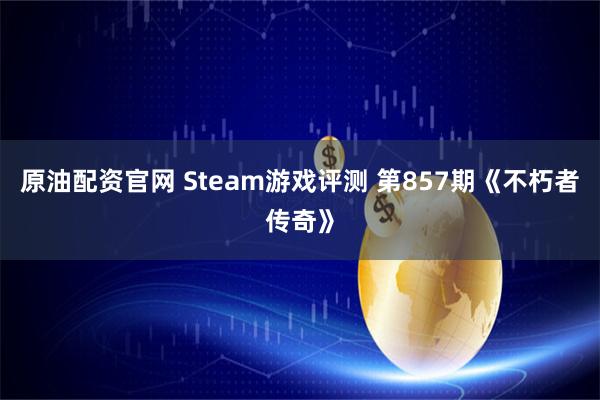 原油配资官网 Steam游戏评测 第857期《不朽者传奇》