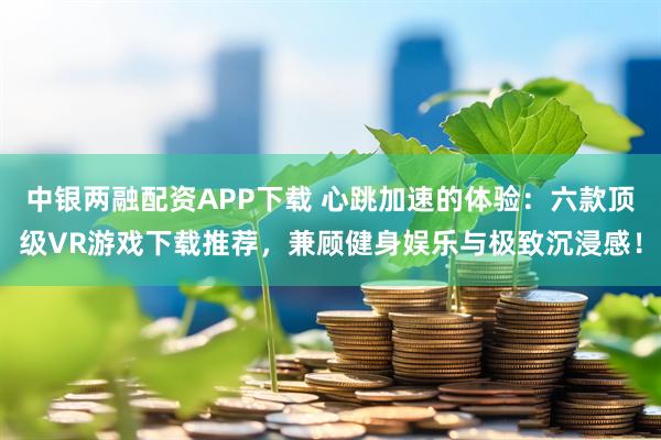 中银两融配资APP下载 心跳加速的体验：六款顶级VR游戏下载推荐，兼顾健身娱乐与极致沉浸感！