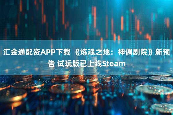 汇金通配资APP下载 《炼魂之地：神偶剧院》新预告 试玩版已上线Steam