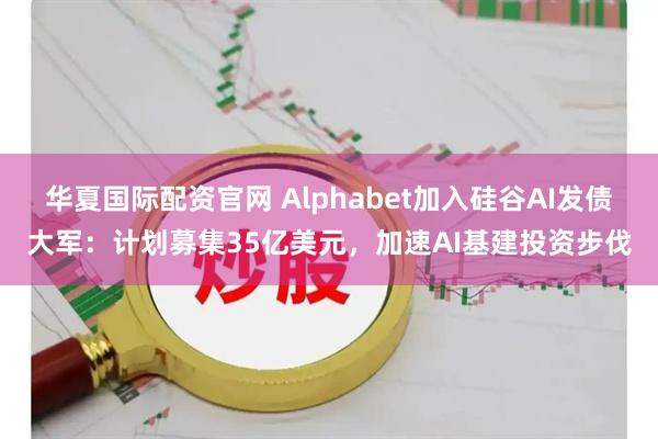 华夏国际配资官网 Alphabet加入硅谷AI发债大军：计划募集35亿美元，加速AI基建投资步伐