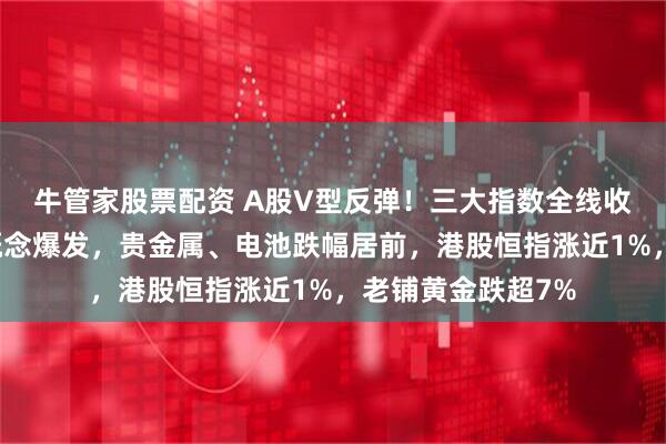 牛管家股票配资 A股V型反弹！三大指数全线收红，钍基熔盐堆概念爆发，贵金属、电池跌幅居前，港股恒指涨近1%，老铺黄金跌超7%