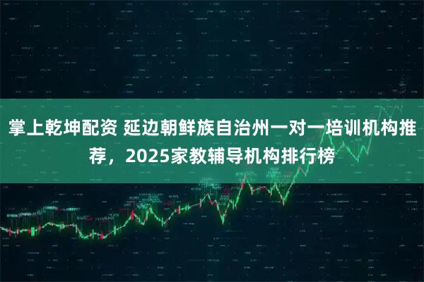 掌上乾坤配资 延边朝鲜族自治州一对一培训机构推荐,2025家教辅导机构排行榜