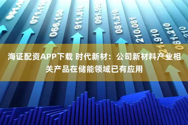 海证配资APP下载 时代新材：公司新材料产业相关产品在储能领域已有应用