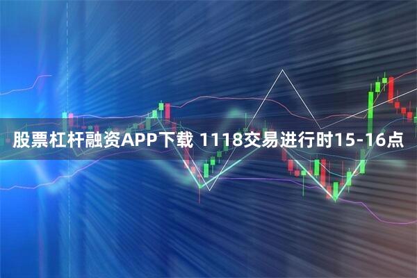 股票杠杆融资APP下载 1118交易进行时15-16点