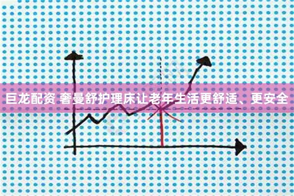 巨龙配资 奢曼舒护理床让老年生活更舒适、更安全