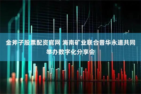金斧子股票配资官网 海南矿业联合普华永道共同举办数字化分享会