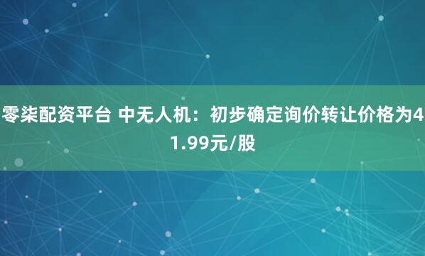 零柒配资平台 中无人机：初步确定询价转让价格为41.99元/股