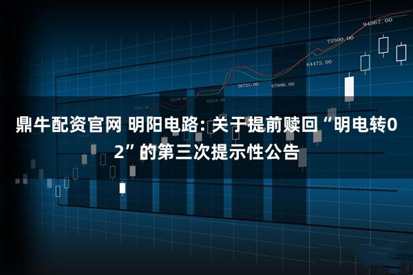 鼎牛配资官网 明阳电路: 关于提前赎回“明电转02”的第三次提示性公告