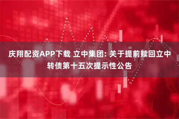 庆翔配资APP下载 立中集团: 关于提前赎回立中转债第十五次提示性公告