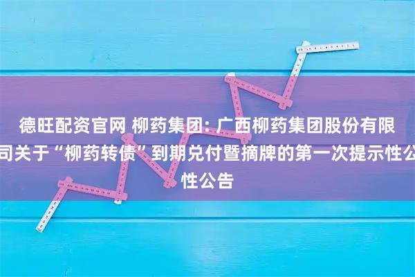 德旺配资官网 柳药集团: 广西柳药集团股份有限公司关于“柳药转债”到期兑付暨摘牌的第一次提示性公告