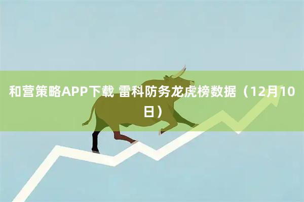 和营策略APP下载 雷科防务龙虎榜数据（12月10日）