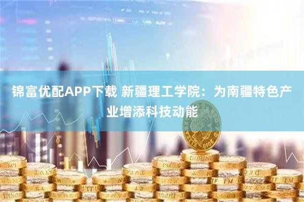 锦富优配APP下载 新疆理工学院：为南疆特色产业增添科技动能