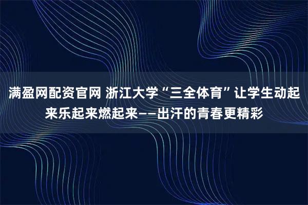满盈网配资官网 浙江大学“三全体育”让学生动起来乐起来燃起来——出汗的青春更精彩