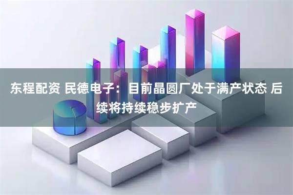 东程配资 民德电子：目前晶圆厂处于满产状态 后续将持续稳步扩产