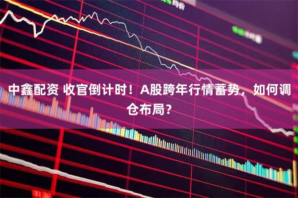 中鑫配资 收官倒计时!A股跨年行情蓄势,如何调仓布局?