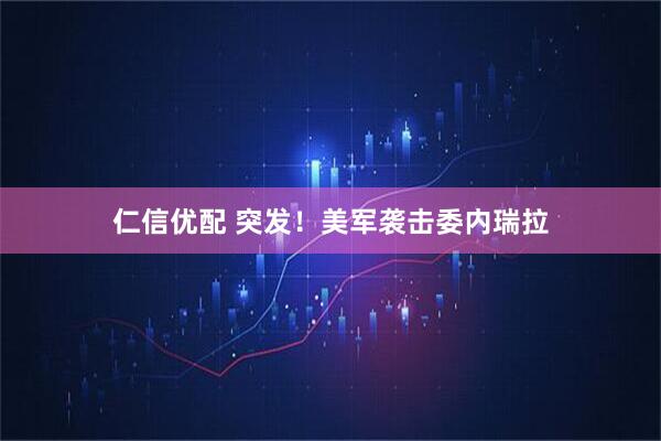 仁信优配 突发！美军袭击委内瑞拉