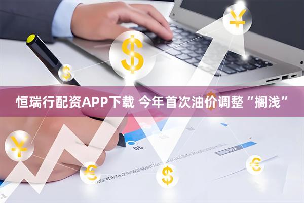 恒瑞行配资APP下载 今年首次油价调整“搁浅”