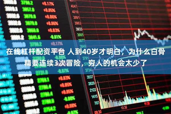 在线杠杆配资平台 人到40岁才明白，为什么白骨精要连续3次冒险，穷人的机会太少了