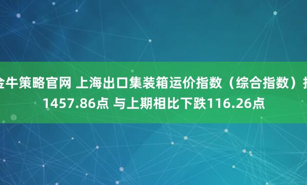 金牛策略官网 上海出口集装箱运价指数（综合指数）报1457.86点 与上期相比下跌116.26点