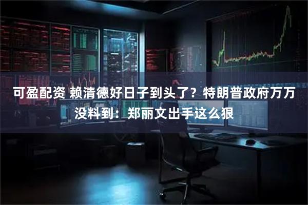 可盈配资 赖清德好日子到头了？特朗普政府万万没料到：郑丽文出手这么狠