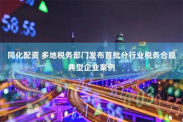 同化配资 多地税务部门发布首批分行业税务合规典型企业案例