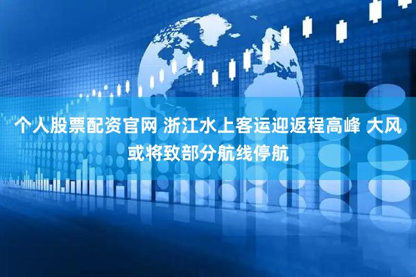 个人股票配资官网 浙江水上客运迎返程高峰 大风或将致部分航线停航