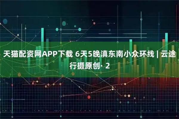 天猫配资网APP下载 6天5晚滇东南小众环线 | 云途行摄原创· 2
