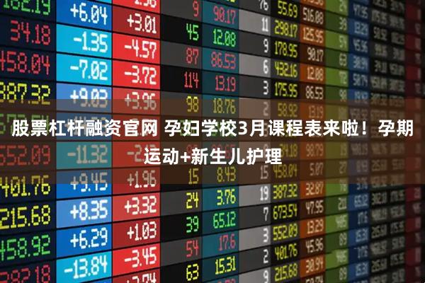 股票杠杆融资官网 孕妇学校3月课程表来啦！孕期运动+新生儿护理