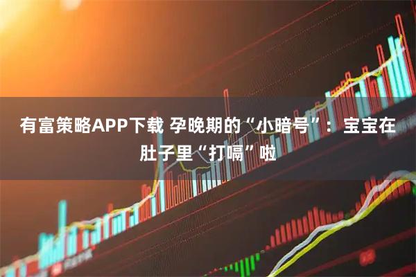 有富策略APP下载 孕晚期的“小暗号”:宝宝在肚子里“打嗝”啦