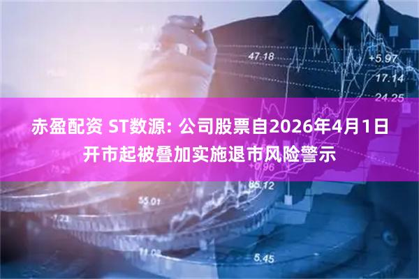 赤盈配资 ST数源: 公司股票自2026年4月1日开市起被叠加实施退市风险警示