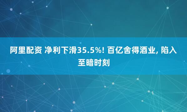 阿里配资 净利下滑35.5%! 百亿舍得酒业, 陷入至暗时刻