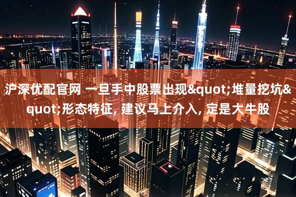 沪深优配官网 一旦手中股票出现"堆量挖坑"形态特征, 建议马上介入, 定是大牛股