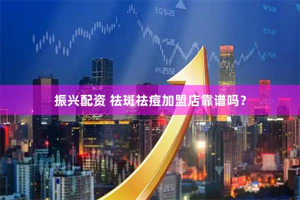 振兴配资 祛斑祛痘加盟店靠谱吗？