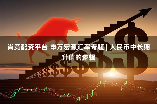 尚竞配资平台 申万宏源汇率专题 | 人民币中长期升值的逻辑